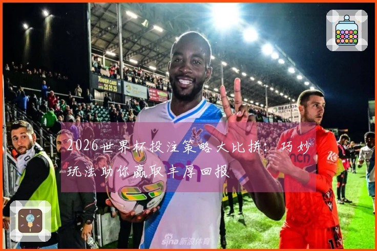 2026世界杯投注策略大比拼：巧妙玩法助你赢取丰厚回报