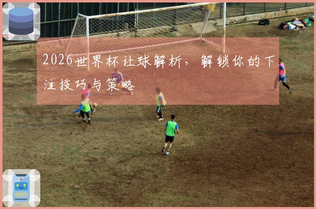 2026世界杯让球解析，解锁你的下注技巧与策略