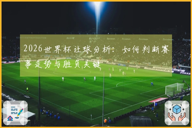 2026世界杯让球分析：如何判断赛事走势与胜负关键