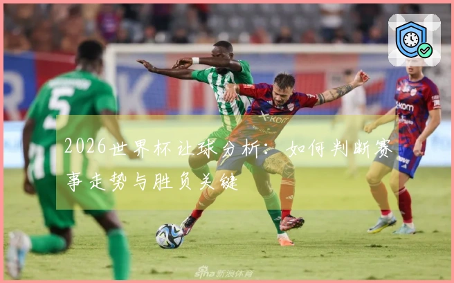 2026世界杯让球分析：如何判断赛事走势与胜负关键