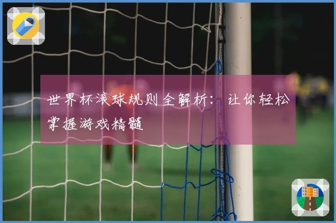 世界杯滚球规则全解析：让你轻松掌握游戏精髓