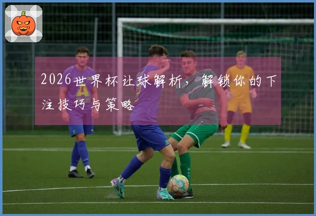 2026世界杯让球解析，解锁你的下注技巧与策略