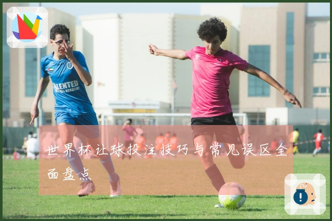 世界杯让球投注技巧与常见误区全面盘点