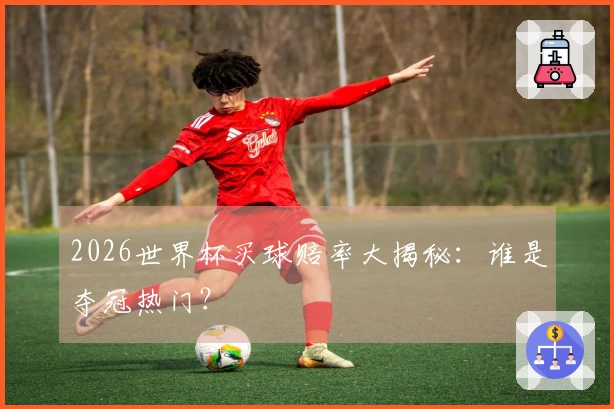 2026世界杯买球赔率大揭秘：谁是夺冠热门？