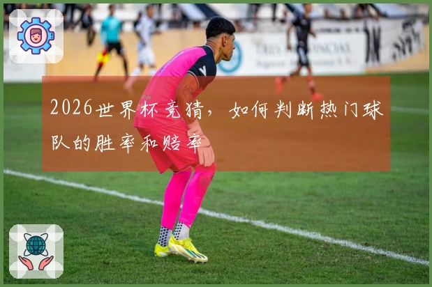 2026世界杯竞猜，如何判断热门球队的胜率和赔率