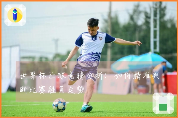 世界杯让球竞猜分析：如何精准判断比赛胜负走势