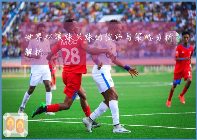 世界杯滚球买球的技巧与策略分析解析