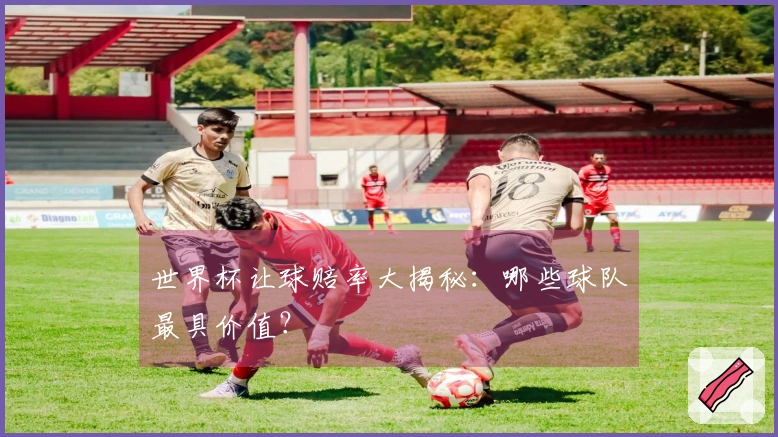 世界杯让球赔率大揭秘：哪些球队最具价值？