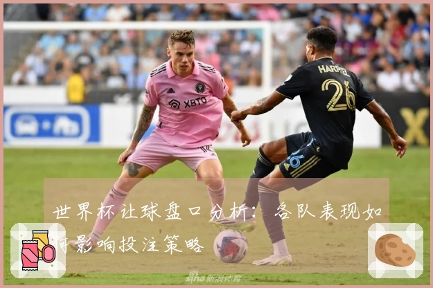 世界杯让球盘口分析：各队表现如何影响投注策略