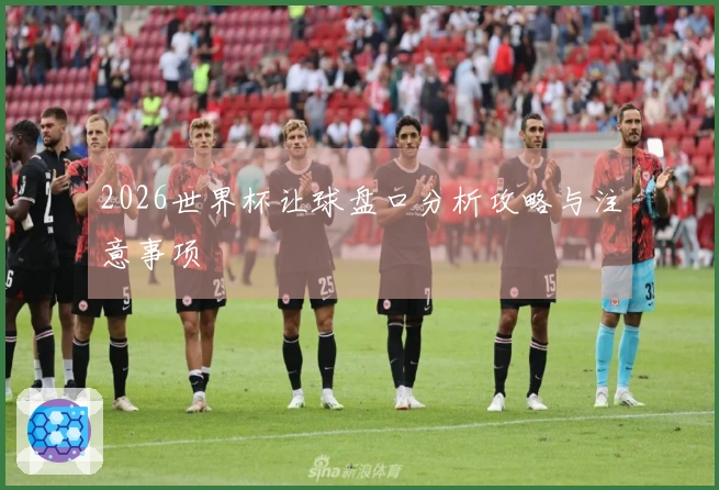 2026世界杯让球盘口分析攻略与注意事项