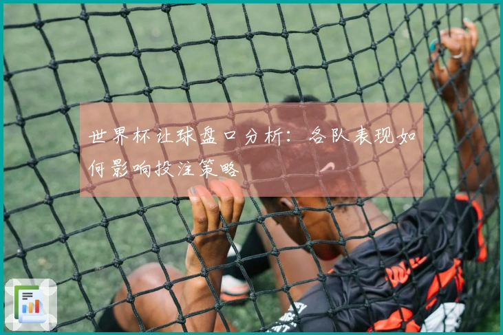 世界杯让球盘口分析：各队表现如何影响投注策略