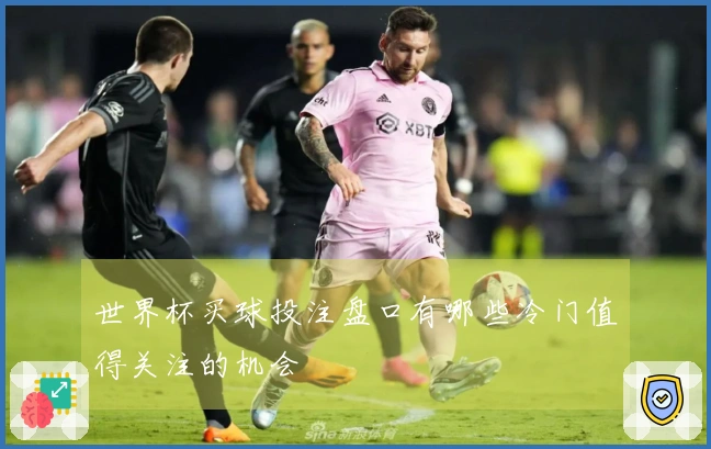 世界杯买球投注盘口有哪些冷门值得关注的机会