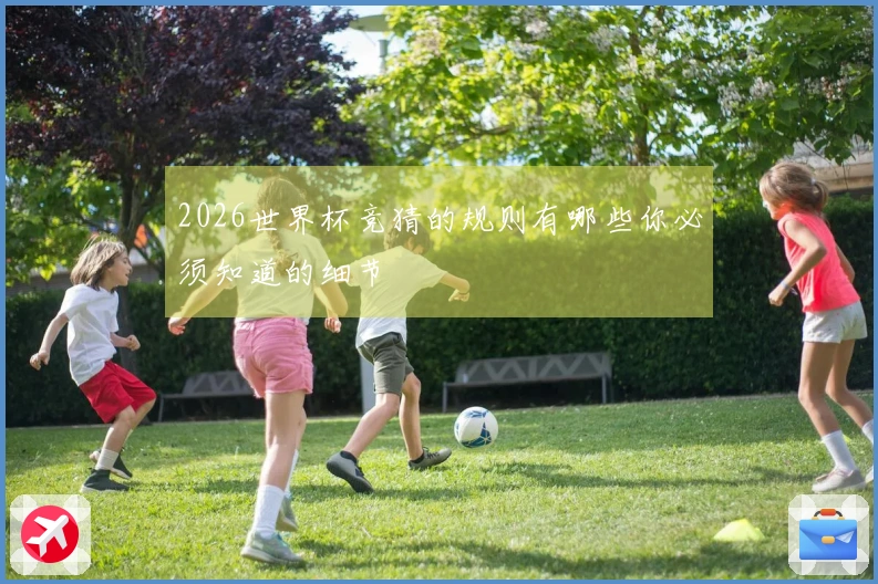 2026世界杯竞猜的规则有哪些你必须知道的细节
