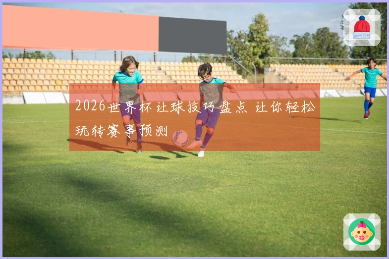 2026世界杯让球技巧盘点 让你轻松玩转赛事预测