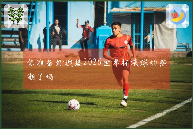 你准备好迎接2026世界杯滚球的热潮了吗