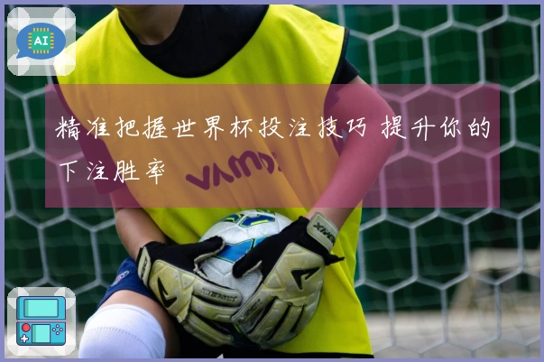 精准把握世界杯投注技巧 提升你的下注胜率