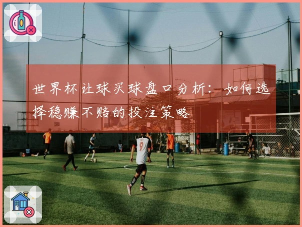 世界杯让球买球盘口分析：如何选择稳赚不赔的投注策略