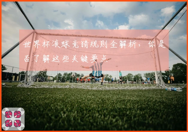 世界杯滚球竞猜规则全解析，你是否了解这些关键要点