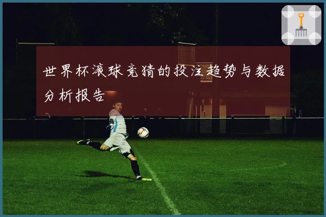 世界杯滚球竞猜的投注趋势与数据分析报告