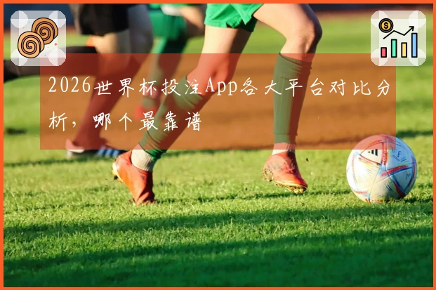 2026世界杯投注App各大平台对比分析，哪个最靠谱