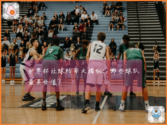 世界杯让球赔率大揭秘：哪些球队最具价值？