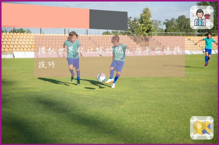揭秘世界杯让球的玩法与平台选择技巧