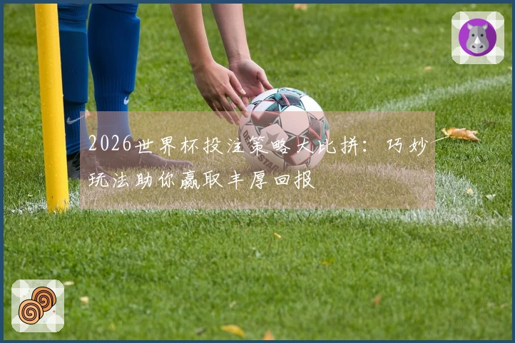 2026世界杯投注策略大比拼：巧妙玩法助你赢取丰厚回报