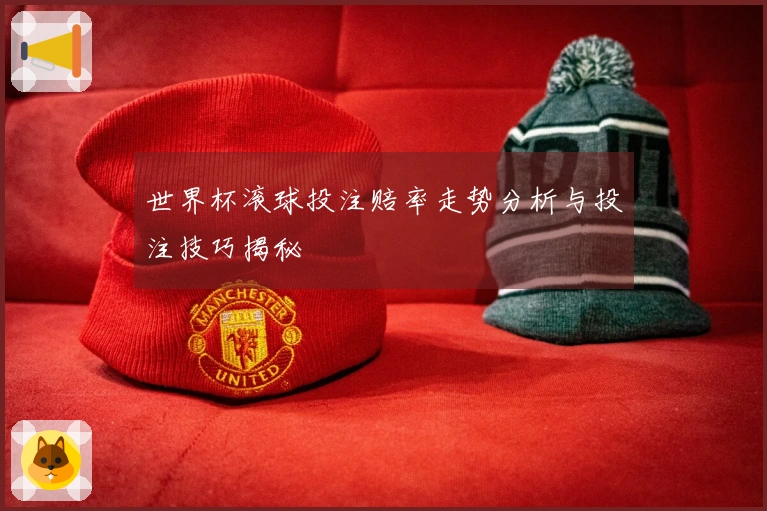 世界杯滚球投注赔率走势分析与投注技巧揭秘