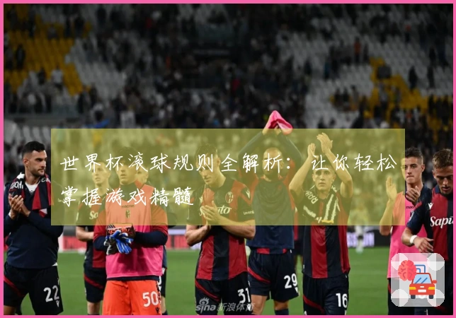 世界杯滚球规则全解析：让你轻松掌握游戏精髓