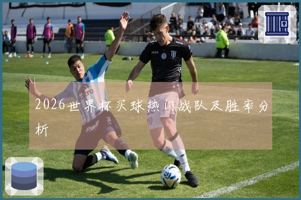 2026世界杯买球热门战队及胜率分析