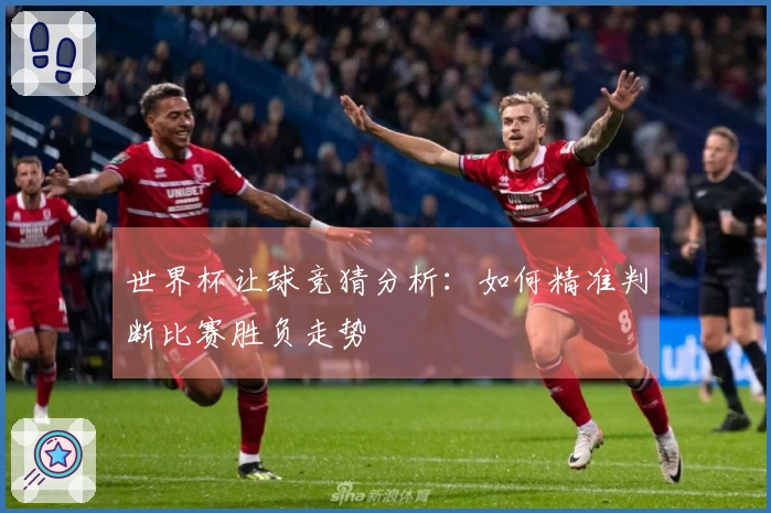 世界杯让球竞猜分析：如何精准判断比赛胜负走势